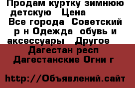 Продам куртку зимнюю детскую › Цена ­ 2 000 - Все города, Советский р-н Одежда, обувь и аксессуары » Другое   . Дагестан респ.,Дагестанские Огни г.